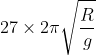 27\times 2\pi \sqrt{\frac{R}{g}}